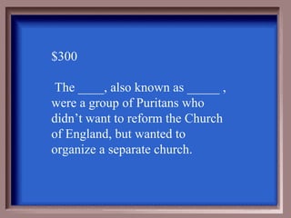 $300

 The ____, also known as _____ ,
were a group of Puritans who
didn’t want to reform the Church
of England, but wanted to
organize a separate church.
 