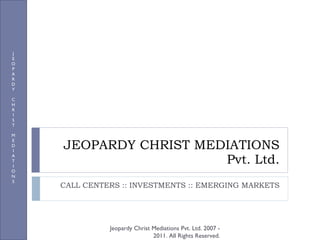 JEOPARDY CHRIST MEDIATIONS Pvt. Ltd. CALL CENTERS :: INVESTMENTS :: EMERGING MARKETS J E O P A R D Y C H R I S T M E D I A T I O N S Jeopardy Christ Mediations Pvt. Ltd. 2007 - 2011. All Rights Reserved. 