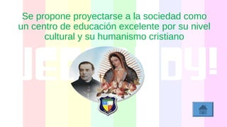 Se propone proyectarse a la sociedad como
un centro de educación excelente por su nivel
cultural y su humanismo cristiano
 