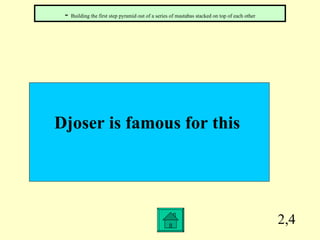 2,4 Djoser is famous for this  -  Building the first step pyramid out of a series of mastabas stacked on top of each other 