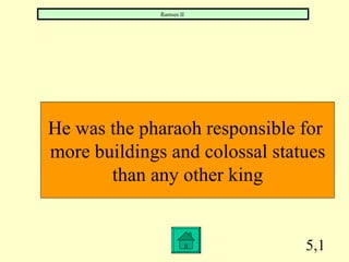 5,1 He was the pharaoh responsible for  more buildings and colossal statues than any other king Ramses II  
