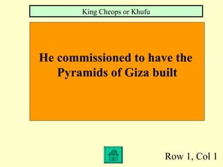 Row 1, Col 1 He commissioned to have the  Pyramids of Giza built King Cheops or Khufu 