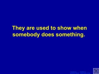 They are used to show when somebody does something.  