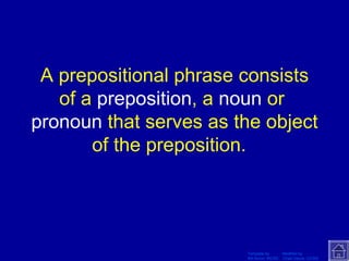 A prepositional phrase consists of a  preposition , a  noun  or  pronoun  that serves as the object of the preposition.  