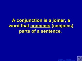 A conjunction is a joiner, a word that  connects  (conjoins) parts of a sentence.   