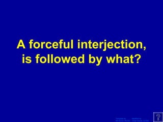 A forceful interjection, is followed by what? 