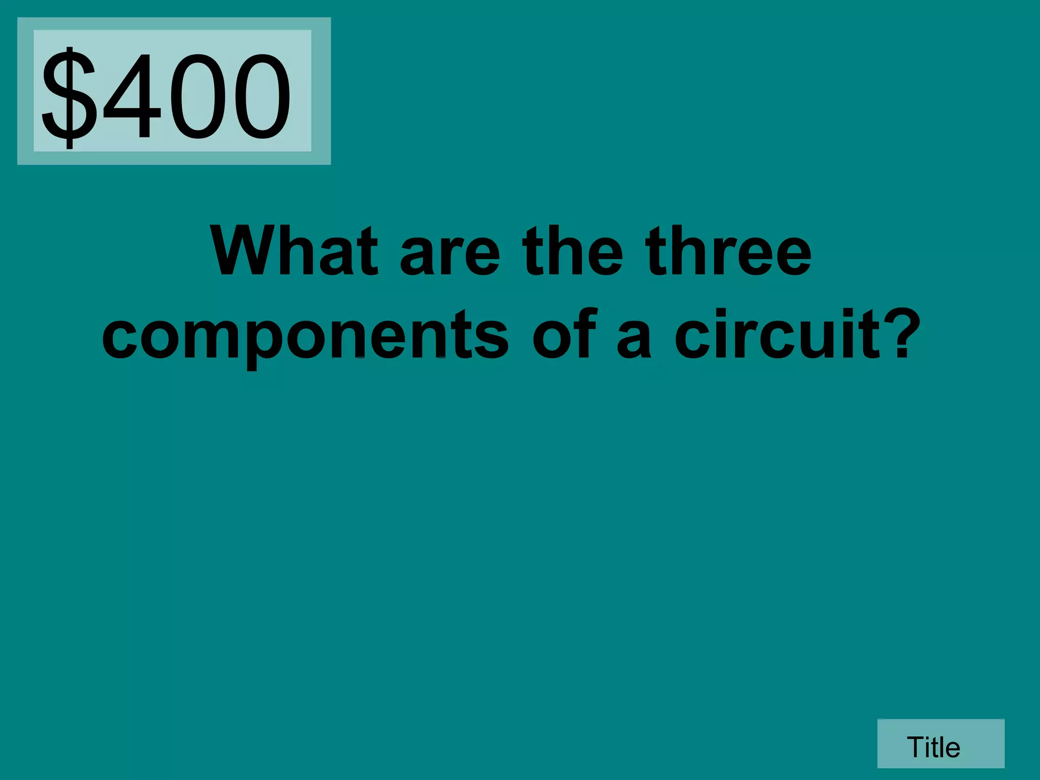 $400
What are the three
components of a circuit?

Title

 