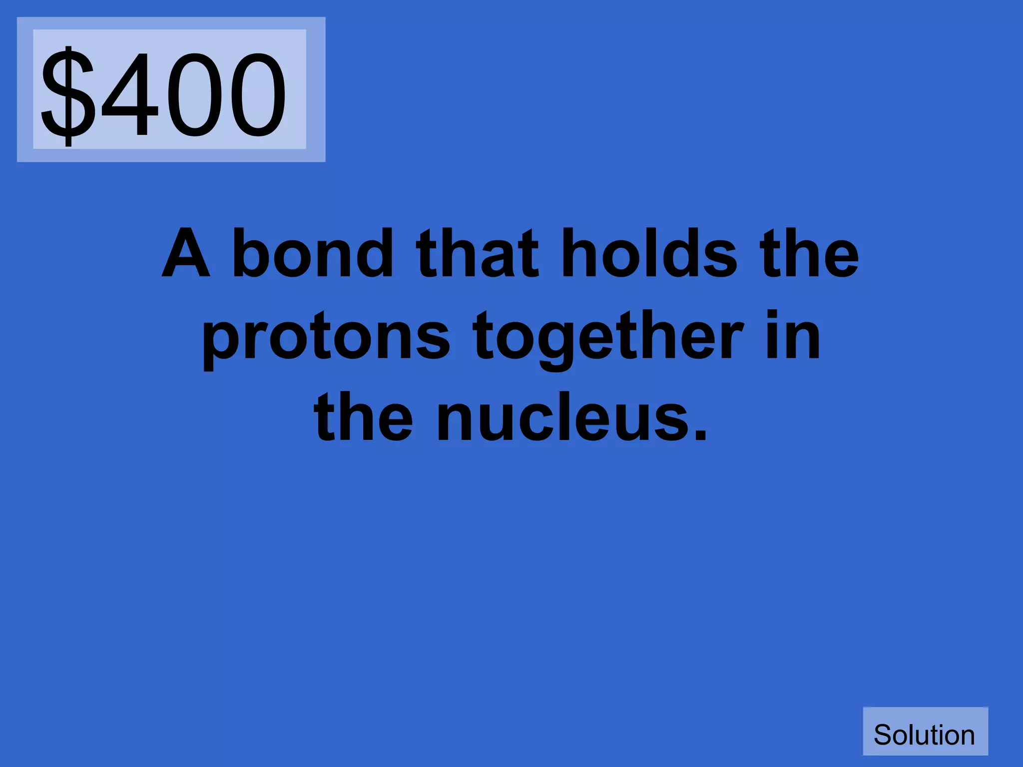 $400
A bond that holds the
protons together in
the nucleus.

Solution

 
