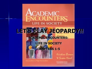 LET’S PLAY JEOPARDY!!
   ACADEMIC ENCOUNTERS:
      LIFE IN SOCIETY
       CHAPTERS 1-5
 