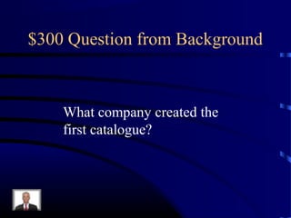 $300 Question from Background



    What company created the
    first catalogue?
 