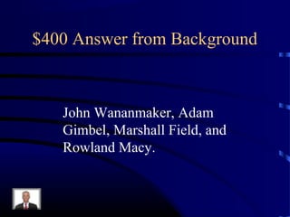 $400 Answer from Background



   John Wananmaker, Adam
   Gimbel, Marshall Field, and
   Rowland Macy.
 