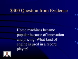 $300 Question from Evidence


   Home machines became
   popular because of innovation
   and pricing. What kind of
   engine is used in a record
   player?
 