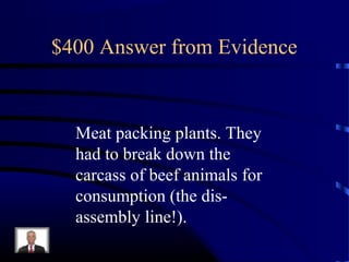 $400 Answer from Evidence


  Meat packing plants. They
  had to break down the
  carcass of beef animals for
  consumption (the dis-
  assembly line!).
 
