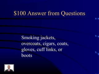 $100 Answer from Questions


  Smoking jackets,
  overcoats, cigars, coats,
  gloves, cuff links, or
  boots
 