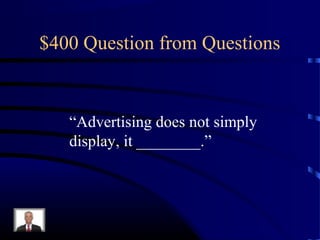 $400 Question from Questions


   “Advertising does not simply
   display, it ________.”
 