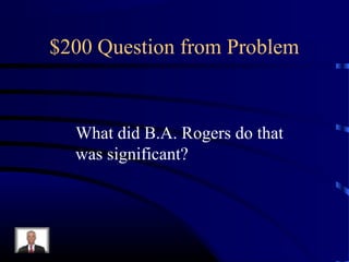 $200 Question from Problem


  What did B.A. Rogers do that
  was significant?
 