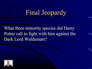 Final Jeopardy

What three minority species did Harry
Potter call to fight with him against the
Dark Lord Waldemart?
 