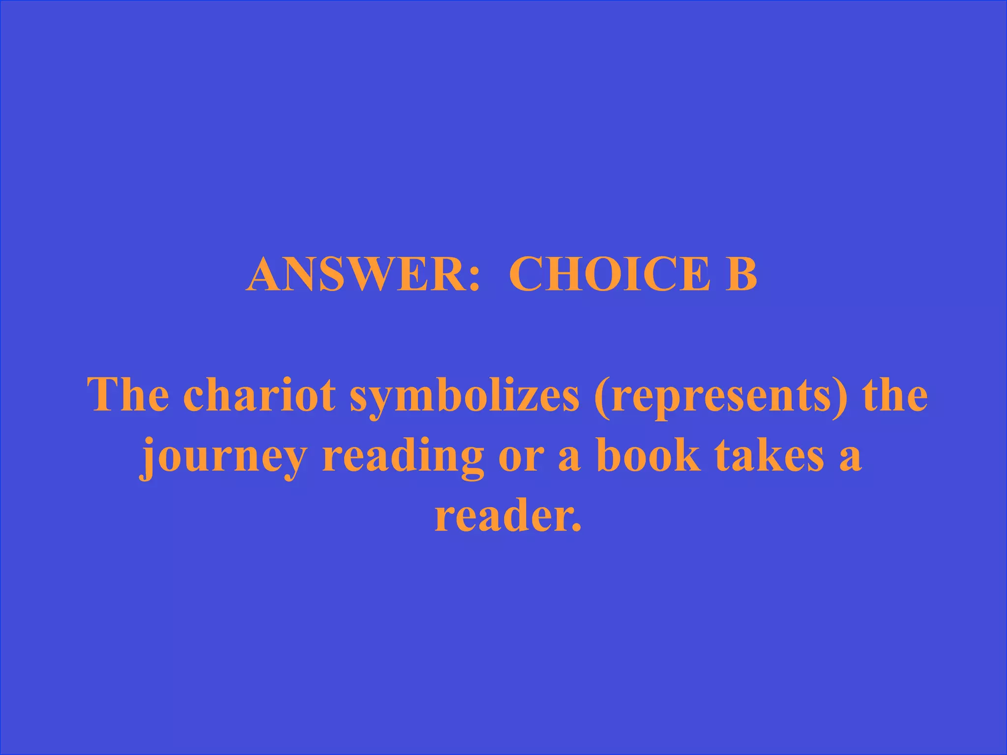 ANSWER: CHOICE B
The chariot symbolizes (represents) the
journey reading or a book takes a
reader.
 