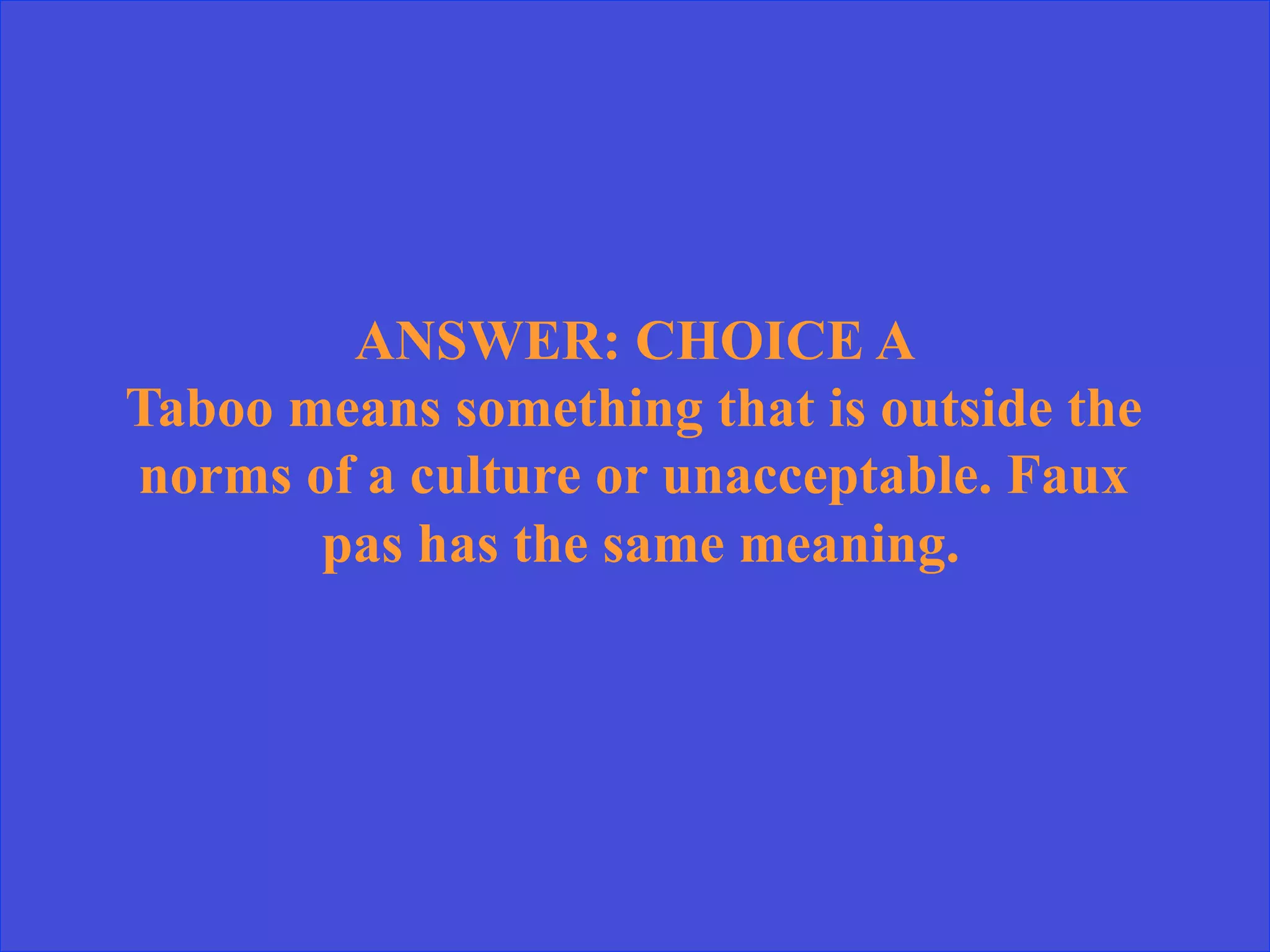 ANSWER: CHOICE A
Taboo means something that is outside the
norms of a culture or unacceptable. Faux
pas has the same meaning.
 