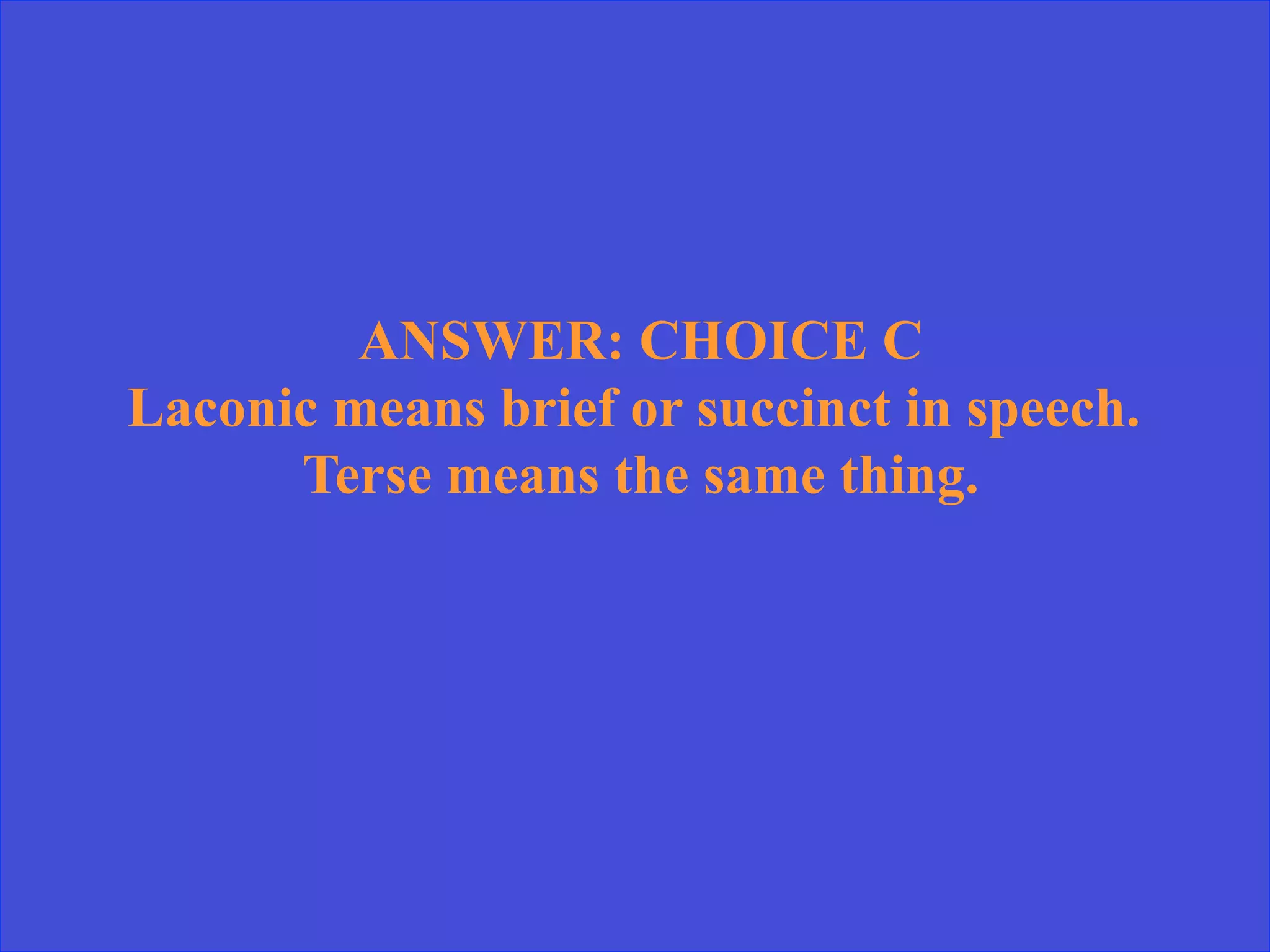 ANSWER: CHOICE C
Laconic means brief or succinct in speech.
Terse means the same thing.
 