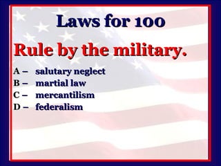 Laws for 100 Rule by the military. A   –  salutary neglect B   –  martial law C   –  mercantilism D   –  federalism 
