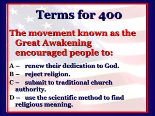 Terms for 400 The movement known as the Great Awakening encouraged people to: A   –  renew their dedication to God. B   –  reject religion. C   –  submit to traditional church  authority. D   –  use the scientific method to find  religious meaning. 