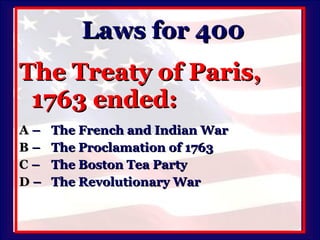 Laws for 400 The Treaty of Paris, 1763 ended: A   –  The French and Indian War B   –  The Proclamation of 1763 C   –  The Boston Tea Party D   –  The Revolutionary War 