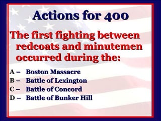 Actions for 400 The first fighting between redcoats and minutemen occurred during the: A   –  Boston Massacre B   –  Battle of Lexington C   –  Battle of Concord D   –  Battle of Bunker Hill 