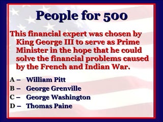 People for 500 This financial expert was chosen by King George III to serve as Prime Minister in the hope that he could solve the financial problems caused by the French and Indian War. A   –  William Pitt B   –  George Grenville C   –  George Washington D   –  Thomas Paine 