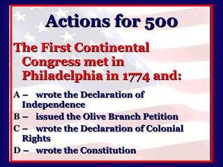 Actions for 500 The First Continental Congress met in Philadelphia in 1774 and: A   –  wrote the Declaration of  Independence B   –  issued the Olive Branch Petition C   –  wrote the Declaration of Colonial  Rights D   –  wrote the Constitution 