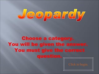Choose a category.  You will be given the answer.  You must give the correct question. Click to begin. 
