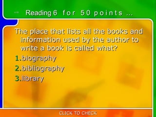 6:50
       Reading 6 f o r 5 0 p o i n t s …

The place that lists all the books and
  information used by the author to
  write a book is called what?
1.biography
2.bibliography
3.library



                 CLICK TO CHECK
 