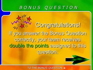 BONUS         QUESTION



            Congratulations!
If you answer the Bonus Question
    correctly, your team receives
double the points assigned to this
               question.

        TO THE BONUS QUESTION 
 