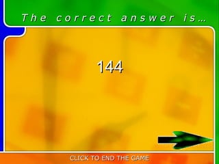 The   correct       answer            is…




             144



                               ADD OR SUBTRACT
                               WAGERED AMOUNTS

       CLICK TO END THE GAME
 