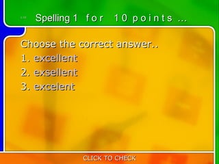 1:10
       Spelling 1 f o r   10 points …

Choose the correct answer..
1. excellent
2. exsellent
3. excelent




                  CLICK TO CHECK
 
