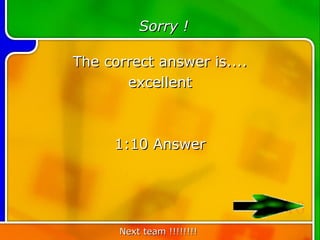 Sorry !

The correct answer is....
       excellent



     1:10 Answer



                            10
      Next team !!!!!!!!
 
