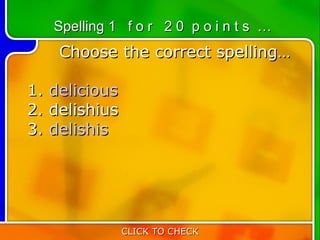 Spelling 1 f o r 2 0 p o i n t s …
      Choose the correct spelling…

1.   delicious
2.   delishius
3.   delishis




                 CLICK TO CHECK
 