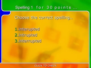 Spelling 1 f o r 3 0 p o i n t s …

Choose the correct spelling..

1.interupted
2.intrupted
3.interrupted




          CLICK TO CHECK
 