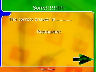 Sorry!!!!!!!!!!

The correct answer is ………….

           Restaurant




                              40
             Next Team
 