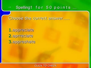 1:50
       Spelling1 f o r 5 0 p o i n t s …

Choose the correct answer……

1.appreciate
2.aprreciate
3.appreshate




                 CLICK TO CHECK
 