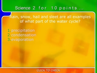 Science 2 f o r      10 points …
 Rain, snow, hail and sleet are all examples
       of what part of the water cycle?

1.precipitation
2.condensation
3.evaporation

       




                  CLICK TO CHECK
 