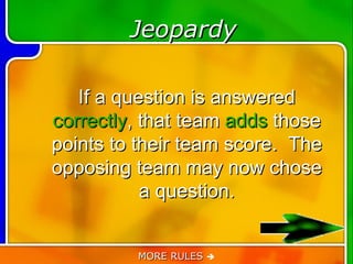 Jeopardy

   If a question is answered
correctly, that team adds those
points to their team score. The
opposing team may now chose
           a question.


         MORE RULES 
 