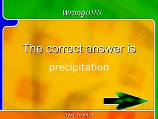 Wrong!!!!!!




The correct answer is
    precipitation


                        10
       Next Team!!!
 