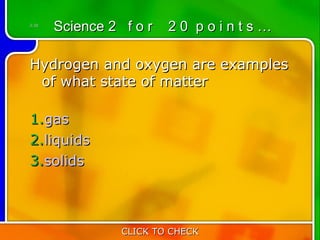 2:20
       Science 2 f o r   20 points…

Hydrogen and oxygen are examples
  of what state of matter
     
1.gas
2.liquids
3.solids



                 CLICK TO CHECK
 