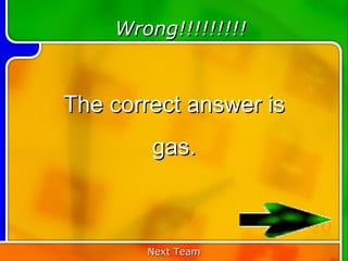 Wrong!!!!!!!!!


The correct answer is
        gas.


                        20
       Next Team
 