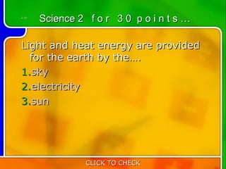 2:30
       Science 2 f o r 3 0 p o i n t s …

Light and heat energy are provided
  for the earth by the….
1.sky
2.electricity
3.sun




                 CLICK TO CHECK
 