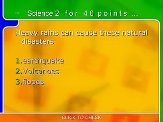 2:40
       Science 2 f o r 4 0 p o i n t s …

Heavy rains can cause these natural
  disasters
         
1.earthquake
2.Volcanoes
3.floods



                 CLICK TO CHECK
 
