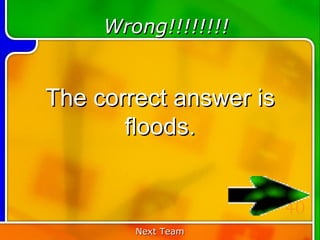 Wrong!!!!!!!!


The correct answer is
       floods.


                        40
        Next Team
 