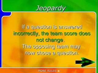 Jeopardy

   If a question is answered
incorrectly, the team score does
          not change.
    The opposing team may
     now chose a question.


          MORE RULES 
 