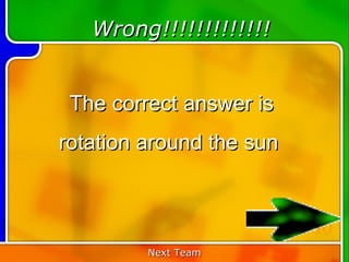 Wrong!!!!!!!!!!!!!


 The correct answer is
rotation around the sun


                          50
         Next Team
 
